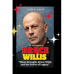 C. Holley, Irene Bruce Willis (A BIOGRAPHY): "Silent Strength: Bruce Willis and the Power of Legacy C. Holley, Irene Bruce Willis (A BIOGRAPHY): "Silent Strength: Bruce Willis and the Power of Legacy