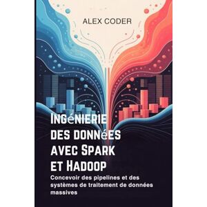 CODER, ALEX Ingénierie des données avec Spark et Hadoop: Concevoir des pipelines et des systèmes de traitement de données massives CODER, ALEX Ingénierie des données avec Spark et Hadoop: Concevoir des pipelines et des systèmes de traitement de données massives