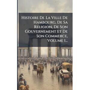 Anonymous Histoire De La Ville De Hambourg, De Sa Religion, De Son Gouvernement Et De Son Commerce, Volume 1... Anonymous Histoire De La Ville De Hambourg, De Sa Religion, De Son Gouvernement Et De Son Commerce, Volume 1...