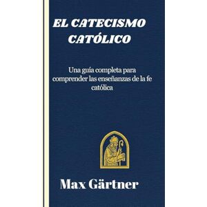 Gärtner, Max EL CATECISMO CATÓLICO: Una guía completa para comprender las enseñanzas de la fe católica Gärtner, Max EL CATECISMO CATÓLICO: Una guía completa para comprender las enseñanzas de la fe católica
