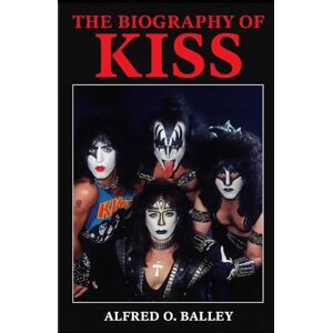 Balley, Alfred O. The Biography of Kiss: Four Faces, One Legend, The Untold Story of Rock's Greatest Spectacle Balley, Alfred O. The Biography of Kiss: Four Faces, One Legend, The Untold Story of Rock's Greatest Spectacle