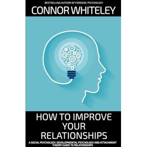 Whiteley, Connor How To Improve To Your Relationships: A Social Psychology, Developmental Psychology and Attachment Theory Guide To Relationships (An Introductory Series) Whiteley, Connor How To Improve To Your Relationships: A Social Psychology, Developmental Psychology and Attachment Theory Guide To Relationships (An Introductory Series)