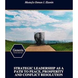 I. Elamin, Mustafa Osman STRATEGIC LEADERSHIP AS A PATH TO PEACE, PROSPERITY AND CONFLICT RESOLUTION I. Elamin, Mustafa Osman STRATEGIC LEADERSHIP AS A PATH TO PEACE, PROSPERITY AND CONFLICT RESOLUTION