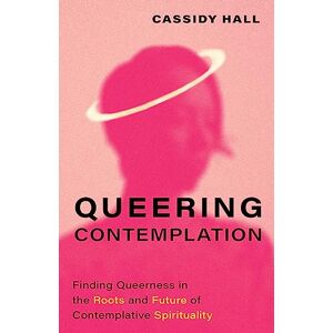 Cassidy Hall Queering Contemplation: Finding Queerness in the Roots and Future of Contemplative Spirituality Cassidy Hall Queering Contemplation: Finding Queerness in the Roots and Future of Contemplative Spirituality