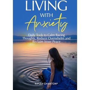 Chanton, Ripley Living With Anxiety: Daily Tools to Calm Racing Thoughts, Reduce Overwhelm and Reclaim Inner Peace Chanton, Ripley Living With Anxiety: Daily Tools to Calm Racing Thoughts, Reduce Overwhelm and Reclaim Inner Peace