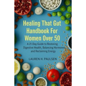 Paulsen, Lauren H. Healing That Gut Handbook For Women Over 50: A 21-Day Guide to Restoring Digestive Health, Balancing Hormones, and Reclaiming Energy. Paulsen, Lauren H. Healing That Gut Handbook For Women Over 50: A 21-Day Guide to Restoring Digestive Health, Balancing Hormones, and Reclaiming Energy.