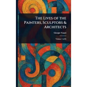 Vasari, Giorgio The Lives of the Painters, Sculptors & Architects Vasari, Giorgio The Lives of the Painters, Sculptors & Architects