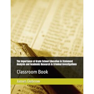 Debrow III, James Von The Importance of Grade School Education in Statement Analysis and Academic Research in Criminal Investigations: Classroom Book Debrow III, James Von The Importance of Grade School Education in Statement Analysis and Academic Research in Criminal Investigations: Classroom Book