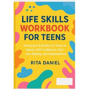 Daniel, Rita Life Skills Workbook For Teens: Interactive Activities for Teens to Master Self-Confidence, Decision-Making, and Independence Daniel, Rita Life Skills Workbook For Teens: Interactive Activities for Teens to Master Self-Confidence, Decision-Making, and Independence