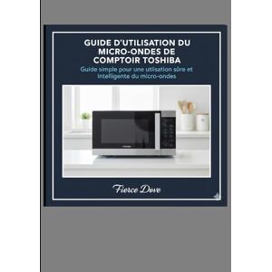 Dove, Fierce Guide d'utilisation du micro-ondes de comptoir Toshiba: Guide simple pour une utilisation sûre et intelligente du micro-ondes Dove, Fierce Guide d'utilisation du micro-ondes de comptoir Toshiba: Guide simple pour une utilisation sûre et intelligente du micro-ondes