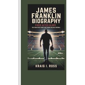 I. Ross, Kraig JAMES FRANKLIN BIOGRAPHY: Fired After Glory, The Penn State Story That Shook College Football I. Ross, Kraig JAMES FRANKLIN BIOGRAPHY: Fired After Glory, The Penn State Story That Shook College Football