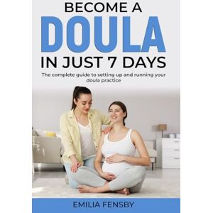 Fensby, Emilia Become a Doula in just 7 days: The complete guide to setting up and running your doula practice (Become .... in Just 7 Days) Fensby, Emilia Become a Doula in just 7 days: The complete guide to setting up and running your doula practice (Become .... in Just 7 Days)