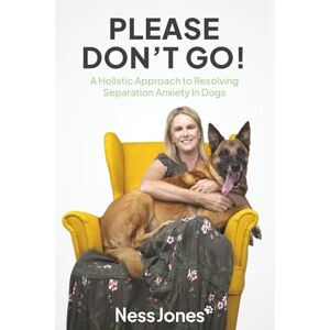 Jones, Ness Please Don't Go!: A Holistic Approach to Resolving Separation Anxiety in Dogs Jones, Ness Please Don't Go!: A Holistic Approach to Resolving Separation Anxiety in Dogs