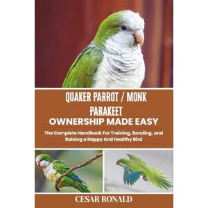 Ronald, Cesar Quaker Parrot / Monk Parakeet Ownership Made Easy: The Complete Handbook For Training, Bonding, and Raising a Happy And Healthy Bird (The Bird Encyclopedia Collection) Ronald, Cesar Quaker Parrot / Monk Parakeet Ownership Made Easy: The Complete Handbook For Training, Bonding, and Raising a Happy And Healthy Bird (The Bird Encyclopedia Collection)