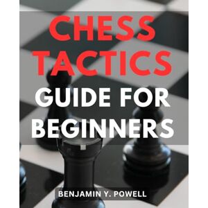 Powell, Benjamin Y. Chess Tactics Guide For Beginners: A Comprehensive Guide-to Rules, Tactics, and Winning Strategies Unlock the Secrets to Strategic Gameplay and-Dominate the-Chessboard with Confidence Powell, Benjamin Y. Chess Tactics Guide For Beginners: A Comprehensive Guide-to Rules, Tactics, and Winning Strategies Unlock the Secrets to Strategic Gameplay and-Dominate the-Chessboard with Confidence