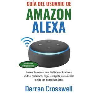 Crosswell, Darren Guía del usuario de Amazon Alexa: Un sencillo manual para desbloquear funciones ocultas, controlar tu hogar inteligente y automatizar tu vida con dispositivos Echo. Crosswell, Darren Guía del usuario de Amazon Alexa: Un sencillo manual para desbloquear funciones ocultas, controlar tu hogar inteligente y automatizar tu vida con dispositivos Echo.