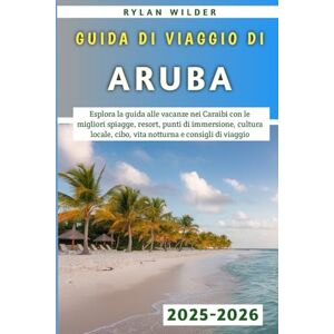 Wilder, Rylan Guida Di Viaggio Di Aruba 2025-2026: Esplora la guida alle vacanze nei Caraibi con le migliori spiagge, resort, punti di immersione, cultura locale, cibo, vita notturna e consigli di viaggio Wilder, Rylan Guida Di Viaggio Di Aruba 2025-2026: Esplora la guida alle vacanze nei Caraibi con le migliori spiagge, resort, punti di immersione, cultura locale, cibo, vita notturna e consigli di viaggio