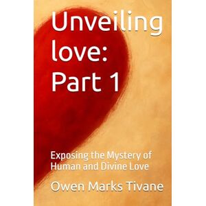 Tivane, Owen Marks Unveiling love Part 1: Exposing the Mystery of Human and Divine Love Tivane, Owen Marks Unveiling love Part 1: Exposing the Mystery of Human and Divine Love
