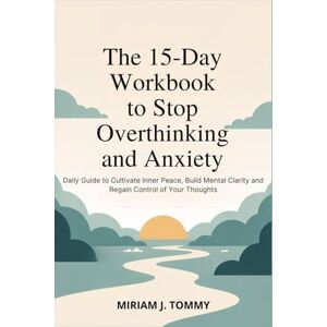 Tommy, Miriam J. The 15-Day Workbook to Stop Overthinking and Anxiety: Daily Guide to Cultivate Inner Peace, Build Mental Clarity and Regain Control of Your Thoughts Tommy, Miriam J. The 15-Day Workbook to Stop Overthinking and Anxiety: Daily Guide to Cultivate Inner Peace, Build Mental Clarity and Regain Control of Your Thoughts
