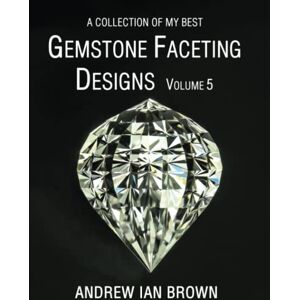 Brown, Mr Andrew Ian A collection of my best Gemstone Faceting Designs Volume 5 Brown, Mr Andrew Ian A collection of my best Gemstone Faceting Designs Volume 5