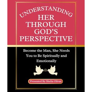 Olivas, Shelia Understanding Her Through God’s Perspective: Becoming the Man, She Needs You to Be Spiritually and Emotionally Olivas, Shelia Understanding Her Through God’s Perspective: Becoming the Man, She Needs You to Be Spiritually and Emotionally
