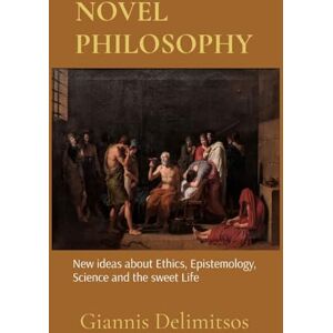 Delimitsos, Giannis NOVEL PHILOSOPHY: New ideas about Ethics, Epistemology, Science and the sweet Life Delimitsos, Giannis NOVEL PHILOSOPHY: New ideas about Ethics, Epistemology, Science and the sweet Life