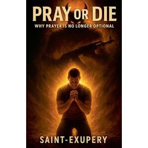Saint-Exupery Pray or Die: Why Prayer Is No Longer Optional Saint-Exupery Pray or Die: Why Prayer Is No Longer Optional