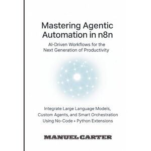Carter, Manuel Mastering Agentic Automation in n8n: AI Driven Workflows for the Next Generation of Productivity: Integrate LLMs, Custom Agents and Smart Orchestration Using No-Code + Python Extensions Carter, Manuel Mastering Agentic Automation in n8n: AI Driven Workflows for the Next Generation of Productivity: Integrate LLMs, Custom Agents and Smart Orchestration Using No-Code + Python Extensions