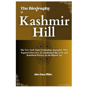 Miller, John Crane THE BIOGRAPHY OF KASHMIR HILL: The New York Times Technology Journalist Who Exposed Clearview AI, Challenged Big Tech, and Redefined Privacy in the Digital Age Miller, John Crane THE BIOGRAPHY OF KASHMIR HILL: The New York Times Technology Journalist Who Exposed Clearview AI, Challenged Big Tech, and Redefined Privacy in the Digital Age