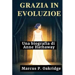 Oakridge, Marcus P. GRAZIA IN EVOLUZIONE: Una biografia di Anne Hathaway (THE MODERN ICONS BIOGRAPHY) Oakridge, Marcus P. GRAZIA IN EVOLUZIONE: Una biografia di Anne Hathaway (THE MODERN ICONS BIOGRAPHY)