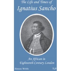 Webb, Simon The Life and Times of Ignatius Sancho: An African in Eighteenth Century London Webb, Simon The Life and Times of Ignatius Sancho: An African in Eighteenth Century London