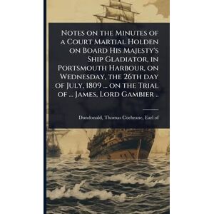Notes on the Minutes of a Court Martial Holden on Board His Majesty's Ship Gladiator, in Portsmouth Harbour, on Wednesday, the 26th day of July, 1809 ... on the Trial of ... James, Lord Gambier .. Notes on the Minutes of a Court Martial Holden on Board His Majesty's Ship Gladiator, in Portsmouth Harbour, on Wednesday, the 26th day of July, 1809 ... on the Trial of ... James, Lord Gambier ..
