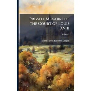 Lamothe-Langon, Etienne-Lã(c)on Private Memoirs of the Court of Louis Xviii Lamothe-Langon, Etienne-Lã(c)on Private Memoirs of the Court of Louis Xviii
