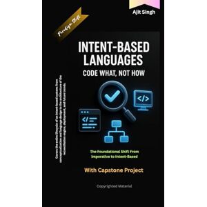 Singh, Ajit Intent-Based Languages: Code What, Not How Singh, Ajit Intent-Based Languages: Code What, Not How
