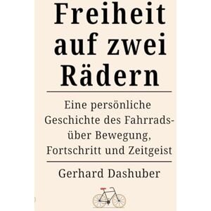 Dashuber, Herr Gerhard Freiheit auf zwei Rädern: Eine persönliche Geschichte des Fahrrads über Bewegung, Fortschritt und Zeitgeist Dashuber, Herr Gerhard Freiheit auf zwei Rädern: Eine persönliche Geschichte des Fahrrads über Bewegung, Fortschritt und Zeitgeist