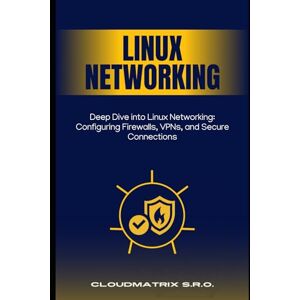 s.r.o., CloudMatrix Deep Dive into Linux Networking: Configuring Firewalls, VPNs, and Secure Connections s.r.o., CloudMatrix Deep Dive into Linux Networking: Configuring Firewalls, VPNs, and Secure Connections