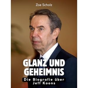 Scholz, Zoe Glanz und Geheimnis: Die Biografie über Jeff Koons. Hochwertige Hardcoverausgabe Scholz, Zoe Glanz und Geheimnis: Die Biografie über Jeff Koons. Hochwertige Hardcoverausgabe