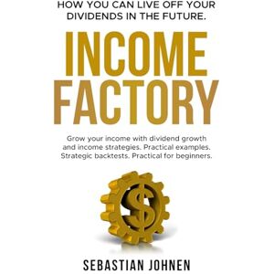 Johnen, Sebastian INCOME FACTORY How you can live off your Dividends in the Future: Grow your income with dividend growth and income strategies. Practical examples. Strategic backtests. Practical for beginners. Johnen, Sebastian INCOME FACTORY How you can live off your Dividends in the Future: Grow your income with dividend growth and income strategies. Practical examples. Strategic backtests. Practical for beginners.