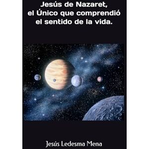 Ledesma Mena, Jesús Jesús de Nazaret, el Único que comprendió el sentido de la vida. Ledesma Mena, Jesús Jesús de Nazaret, el Único que comprendió el sentido de la vida.