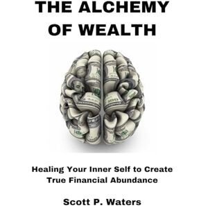 Scott THE ALCHEMY OF WEALTH: Healing Your Inner Self to Create True Financial Abundance Scott THE ALCHEMY OF WEALTH: Healing Your Inner Self to Create True Financial Abundance