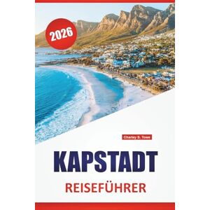 Towe, Charley S. KAPSTADT REISEFÜHRER 2026: Bergpfade, Küstenstraßen, historische Viertel, lokale Küche und Reisetipps für die Erkundung der südafrikanischen Mutterstadt Towe, Charley S. KAPSTADT REISEFÜHRER 2026: Bergpfade, Küstenstraßen, historische Viertel, lokale Küche und Reisetipps für die Erkundung der südafrikanischen Mutterstadt