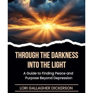 Dickerson, Lori Gallagher Through the Darkness Into the Light: A Guide to Finding Peace and Purpose Beyond Depression Dickerson, Lori Gallagher Through the Darkness Into the Light: A Guide to Finding Peace and Purpose Beyond Depression