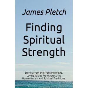 Pletch, James Finding Spiritual Strength: Stories From the Frontline of Life. Loving Values From Across the Humanitarian and Spiritual Traditions. Pletch, James Finding Spiritual Strength: Stories From the Frontline of Life. Loving Values From Across the Humanitarian and Spiritual Traditions.