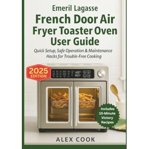 Cook, Alex Emeril Lagasse French Door Air Fryer Toaster Oven Combo User Guide: Quick Setup, Safe Operation & Maintenance Hacks for Trouble‑Free Cooking (KITCHEN APPLIANCES PRODUCT GUIDE — ALEX COOK) Cook, Alex Emeril Lagasse French Door Air Fryer Toaster Oven Combo User Guide: Quick Setup, Safe Operation & Maintenance Hacks for Trouble‑Free Cooking (KITCHEN APPLIANCES PRODUCT GUIDE — ALEX COOK)