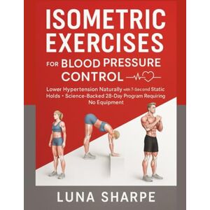 Sharpe, Luna Isometric Exercises for Blood Pressure Control: Lower Hypertension Naturally with 7-Second Static Holds Science-Backed 28-Day Program Requiring No Equipment Sharpe, Luna Isometric Exercises for Blood Pressure Control: Lower Hypertension Naturally with 7-Second Static Holds Science-Backed 28-Day Program Requiring No Equipment