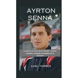Torres, Carl AYRTON SENNA: La vida de un ícono de la Fórmula 1: pasión, rivalidad y el legado inolvidable de un campeón Torres, Carl AYRTON SENNA: La vida de un ícono de la Fórmula 1: pasión, rivalidad y el legado inolvidable de un campeón
