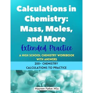 Parker MSc, Maureen Calculations in Chemistry: Mass, Moles, and More Extended Practice A High School Chemistry Workbook: 200+ Chemistry Calculations with Moles, Mass, Particles, Avogadro's Number, Percent Composition, Empirical and Molecular Formulas Parker MSc, Maureen Calculations in Chemistry: Mass, Moles, and More Extended Practice A High School Chemistry Workbook: 200+ Chemistry Calculations with Moles, Mass, Particles, Avogadro's Number, Percent Composition, Empirical and Molecular Formulas