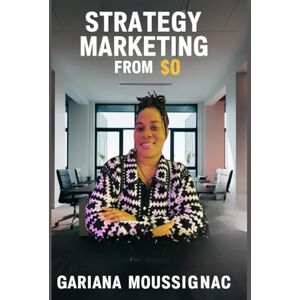 Moussignac, Gariana STRATEGY MARKETING FROM $0: The Ultimate Guide For Entrepreneurs Moussignac, Gariana STRATEGY MARKETING FROM $0: The Ultimate Guide For Entrepreneurs