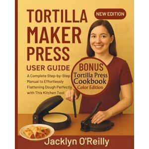 O'Reilly, Jacklyn Tortilla Maker Press User Guide: A Complete Step-by-Step Manual to Effortlessly Flattening Dough Perfectly with This Kitchen Tool (Color Cookbook Included) O'Reilly, Jacklyn Tortilla Maker Press User Guide: A Complete Step-by-Step Manual to Effortlessly Flattening Dough Perfectly with This Kitchen Tool (Color Cookbook Included)