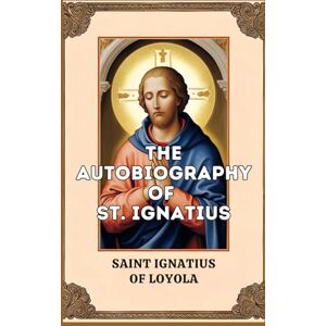 SAINT IGNATIUS OF LOYOLA The Autobiography of St. Ignatius SAINT IGNATIUS OF LOYOLA The Autobiography of St. Ignatius